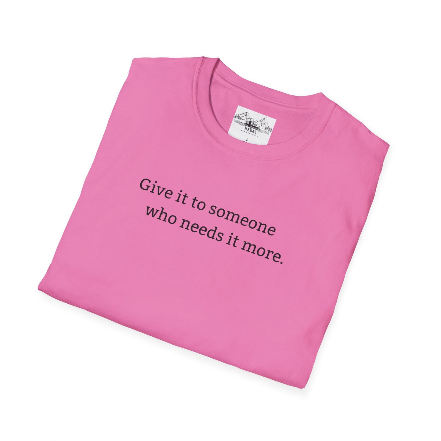 Give It to Someone Who Needs It More - Unisex Softstyle T-Shirt